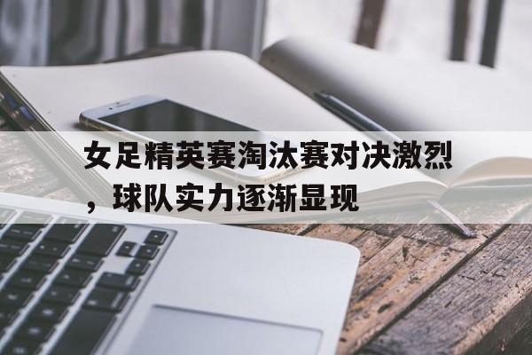 女足精英赛淘汰赛对决激烈，球队实力逐渐显现