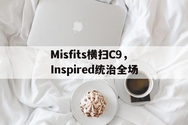 Misfits横扫C9,Inspired统治全场 Misfits横扫C9,Inspired统治全场